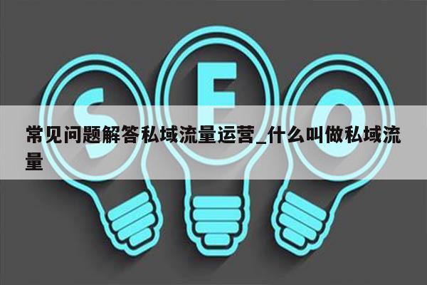 常见问题解答私域流量运营_什么叫做私域流量