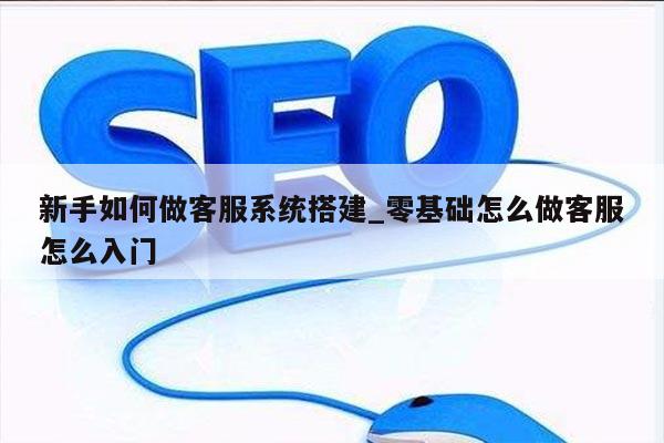 新手如何做客服系统搭建_零基础怎么做客服怎么入门
