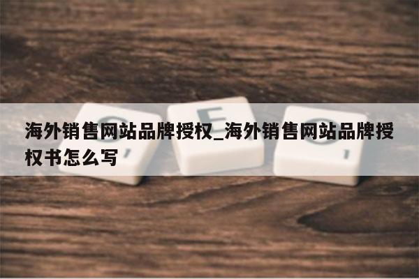 海外销售网站品牌授权_海外销售网站品牌授权书怎么写