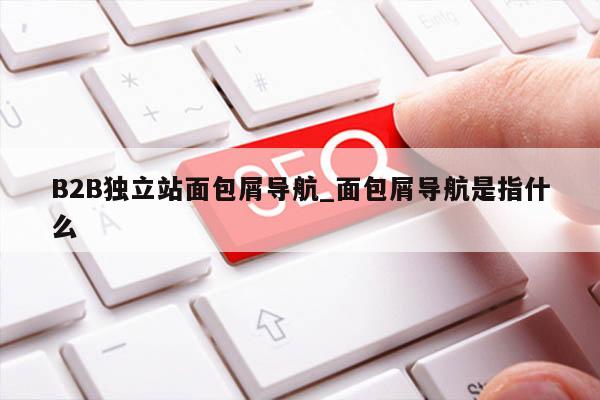B2B独立站面包屑导航_面包屑导航是指什么