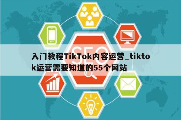 入门教程TikTok内容运营_tiktok运营需要知道的55个网站