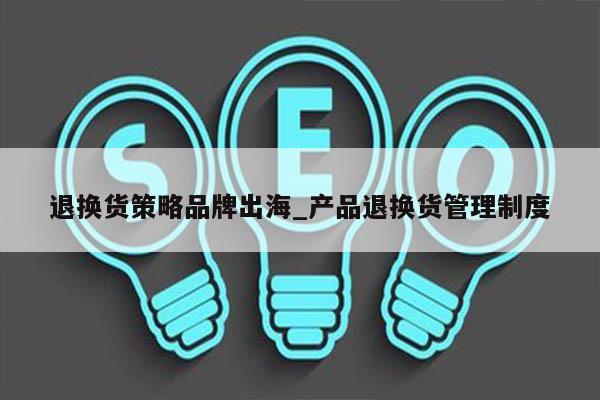 退换货策略品牌出海_产品退换货管理制度