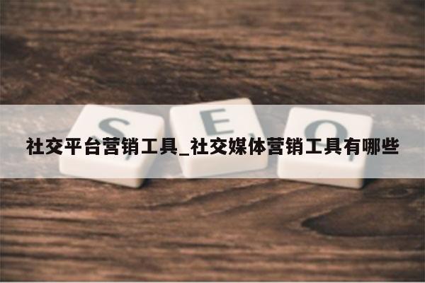 社交平台营销工具_社交媒体营销工具有哪些