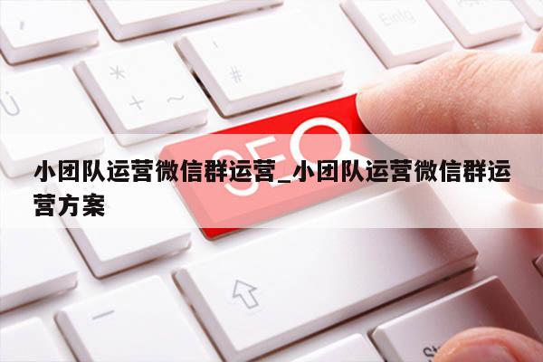 小团队运营微信群运营_小团队运营微信群运营方案