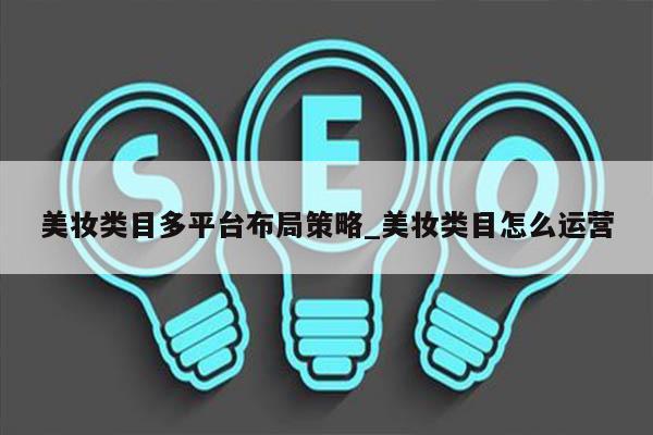 美妆类目多平台布局策略_美妆类目怎么运营