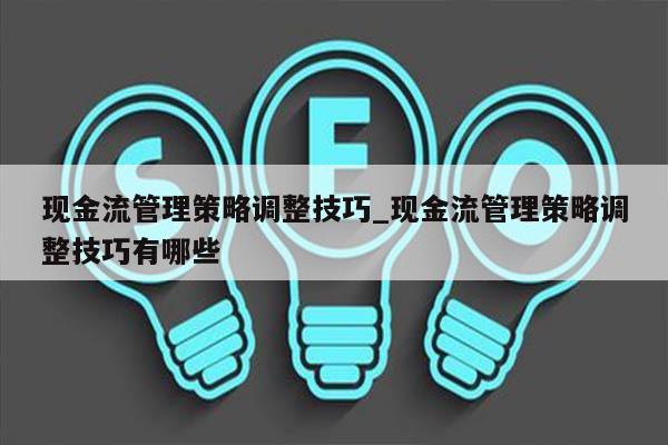 现金流管理策略调整技巧_现金流管理策略调整技巧有哪些