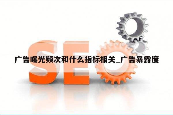 广告曝光频次和什么指标相关_广告暴露度