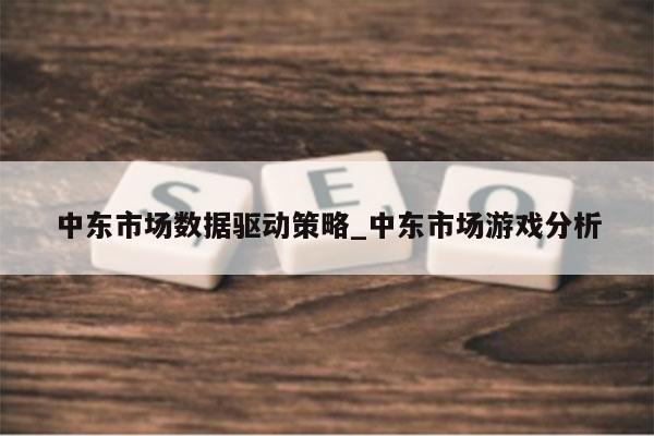 中东市场数据驱动策略_中东市场游戏分析