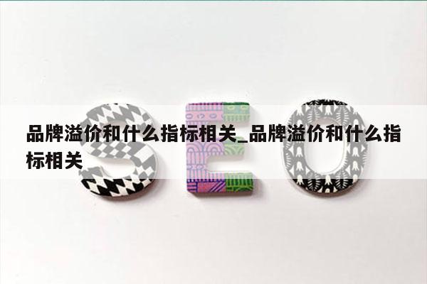 品牌溢价和什么指标相关_品牌溢价和什么指标相关