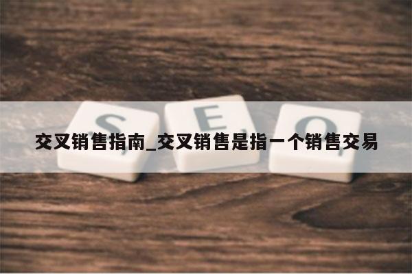交叉销售指南_交叉销售是指一个销售交易