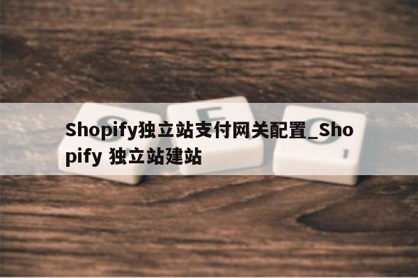 Shopify独立站支付网关配置_Shopify 独立站建站