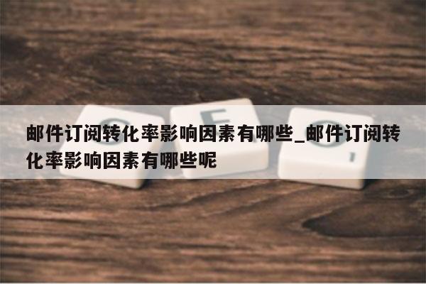 邮件订阅转化率影响因素有哪些_邮件订阅转化率影响因素有哪些呢