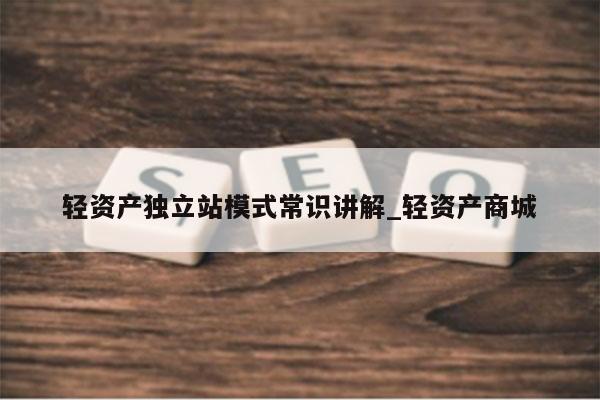 轻资产独立站模式常识讲解_轻资产商城