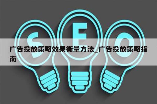 广告投放策略效果衡量方法_广告投放策略指南