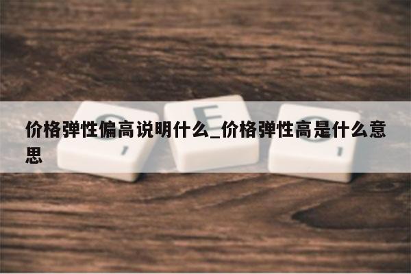 价格弹性偏高说明什么_价格弹性高是什么意思