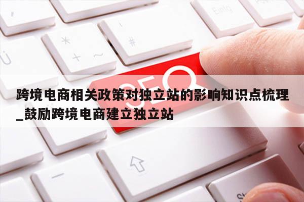 跨境电商相关政策对独立站的影响知识点梳理_鼓励跨境电商建立独立站