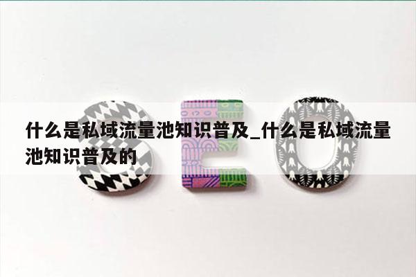 什么是私域流量池知识普及_什么是私域流量池知识普及的