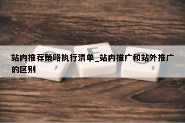 站内推荐策略执行清单_站内推广和站外推广的区别