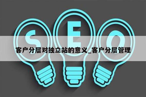 客户分层对独立站的意义_客户分层管理