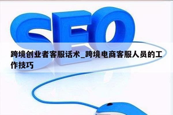 跨境创业者客服话术_跨境电商客服人员的工作技巧