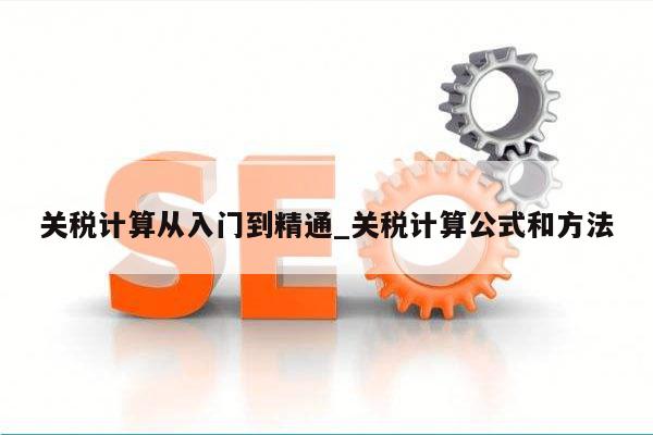 关税计算从入门到精通_关税计算公式和方法