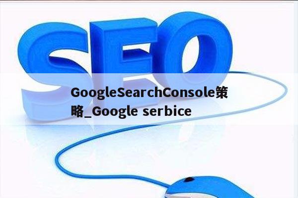 GoogleSearchConsole策略_Google serbice