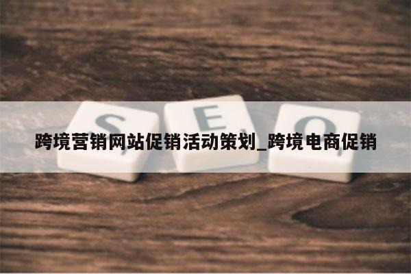 跨境营销网站促销活动策划_跨境电商促销