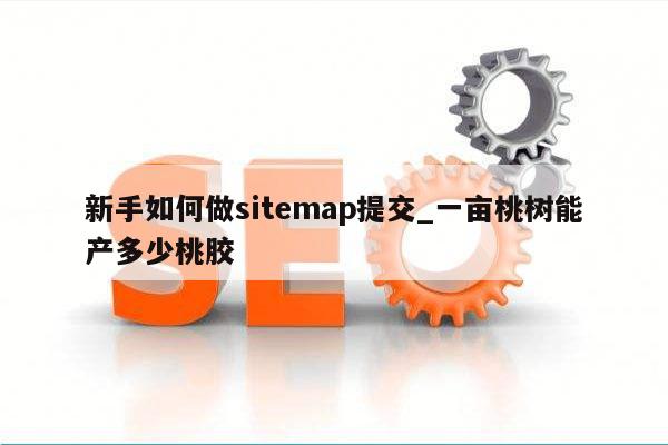 新手如何做sitemap提交_一亩桃树能产多少桃胶