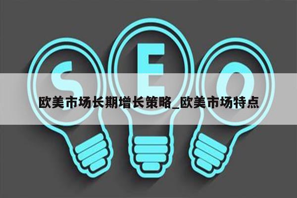 欧美市场长期增长策略_欧美市场特点