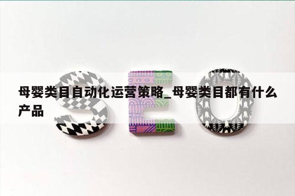 母婴类目自动化运营策略_母婴类目都有什么产品