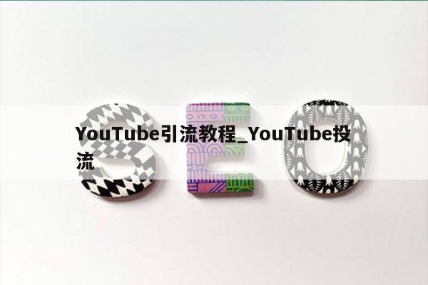 YouTube引流教程_YouTube投流