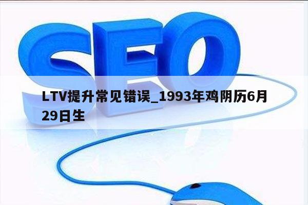 LTV提升常见错误_1993年鸡阴历6月29日生