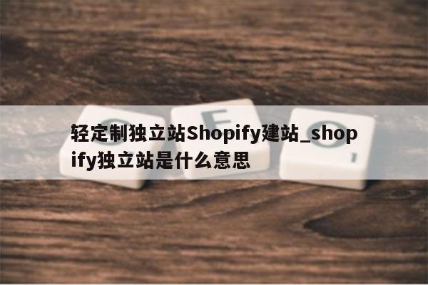 轻定制独立站Shopify建站_shopify独立站是什么意思