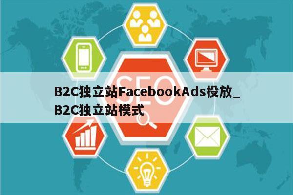B2C独立站FacebookAds投放_B2C独立站模式