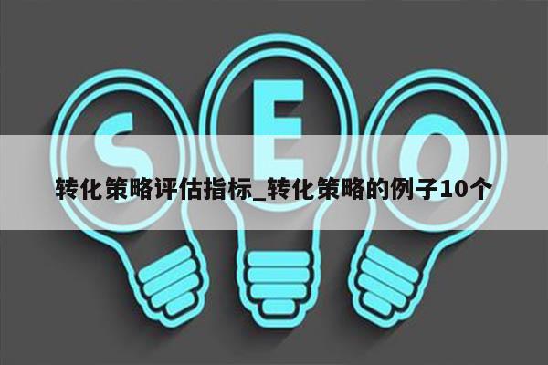 转化策略评估指标_转化策略的例子10个