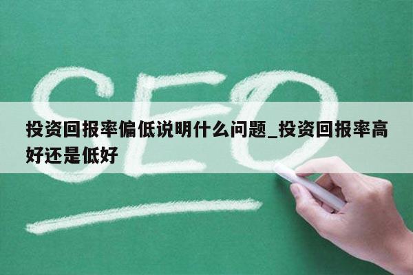 投资回报率偏低说明什么问题_投资回报率高好还是低好