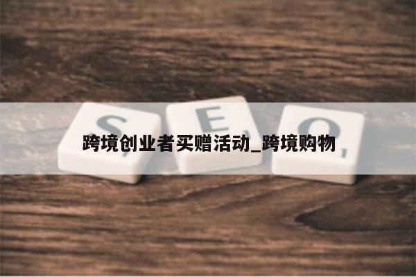 跨境创业者买赠活动_跨境购物