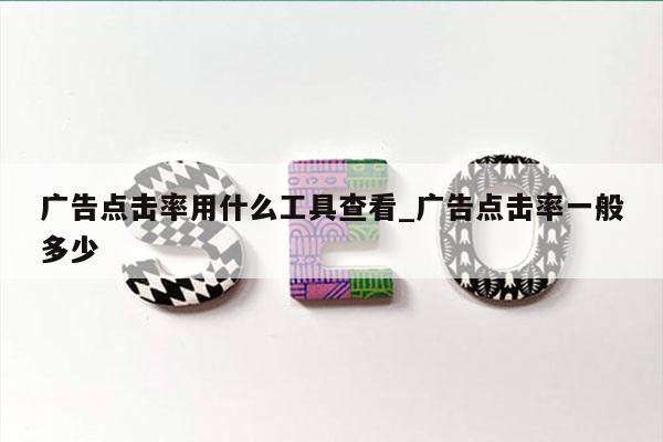 广告点击率用什么工具查看_广告点击率一般多少