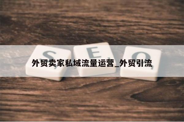 外贸卖家私域流量运营_外贸引流