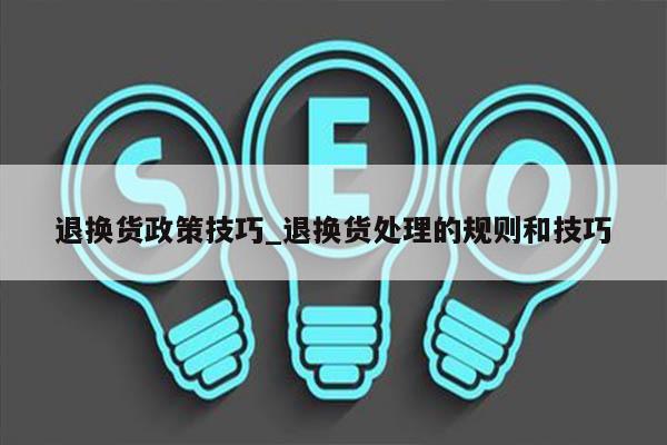 退换货政策技巧_退换货处理的规则和技巧