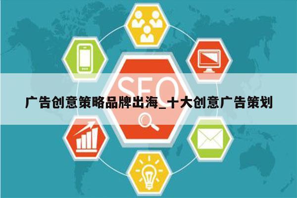广告创意策略品牌出海_十大创意广告策划