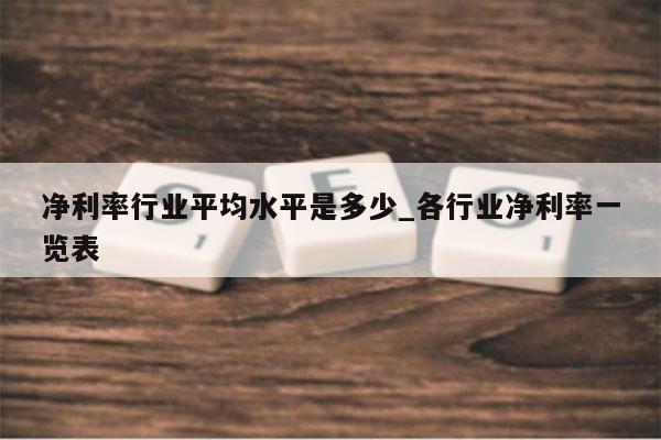 净利率行业平均水平是多少_各行业净利率一览表