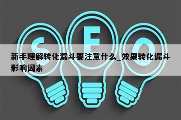 新手理解转化漏斗要注意什么_效果转化漏斗影响因素