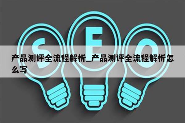 产品测评全流程解析_产品测评全流程解析怎么写