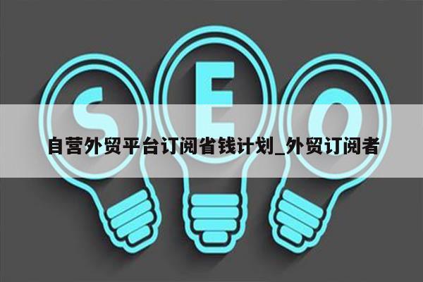 自营外贸平台订阅省钱计划_外贸订阅者