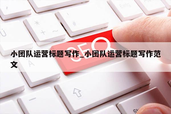 小团队运营标题写作_小团队运营标题写作范文
