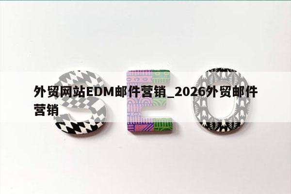 外贸网站EDM邮件营销_2026外贸邮件营销