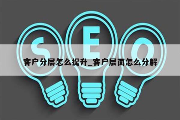 客户分层怎么提升_客户层面怎么分解