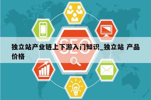 独立站产业链上下游入门知识_独立站 产品价格