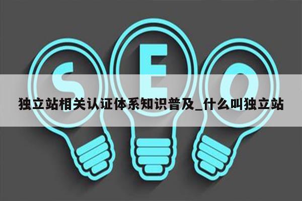 独立站相关认证体系知识普及_什么叫独立站